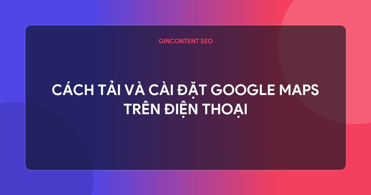 google map  là gì - Cách Tải Và Cài Đặt Google Maps Trên Điện Thoại