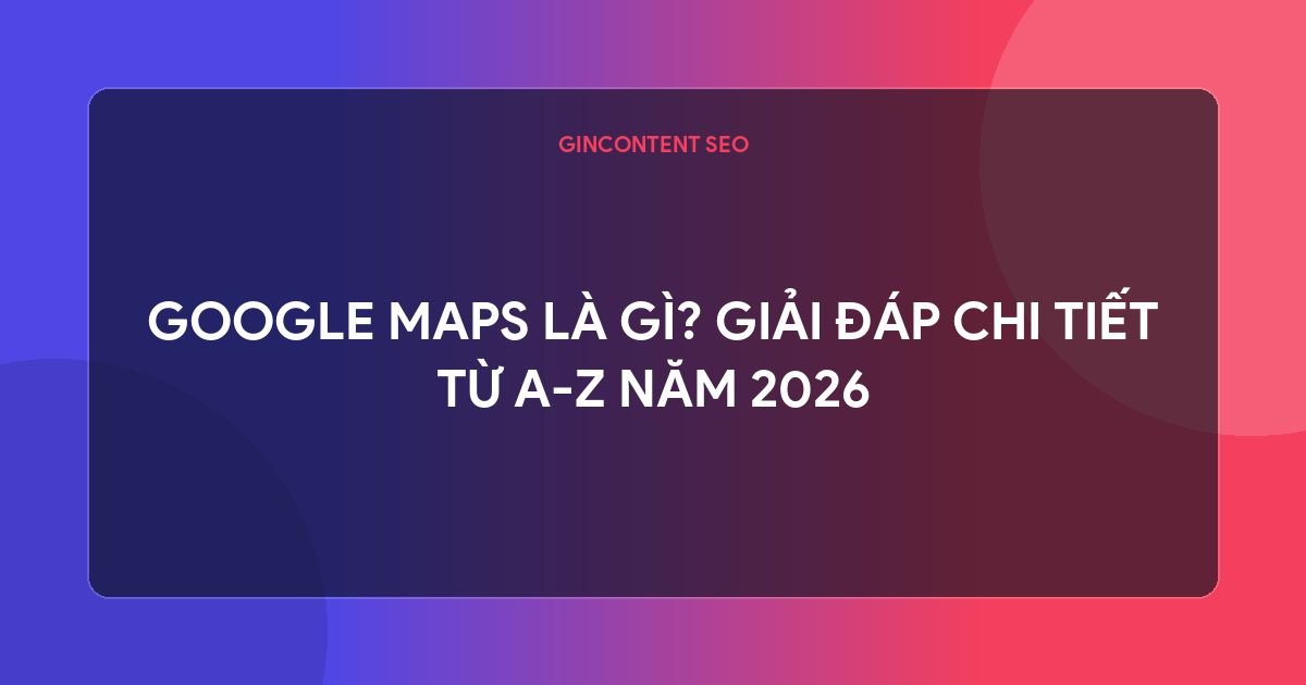 google map  là gì - Google Maps Là Gì? Giải Đáp Chi Tiết Từ A-Z Năm 2026