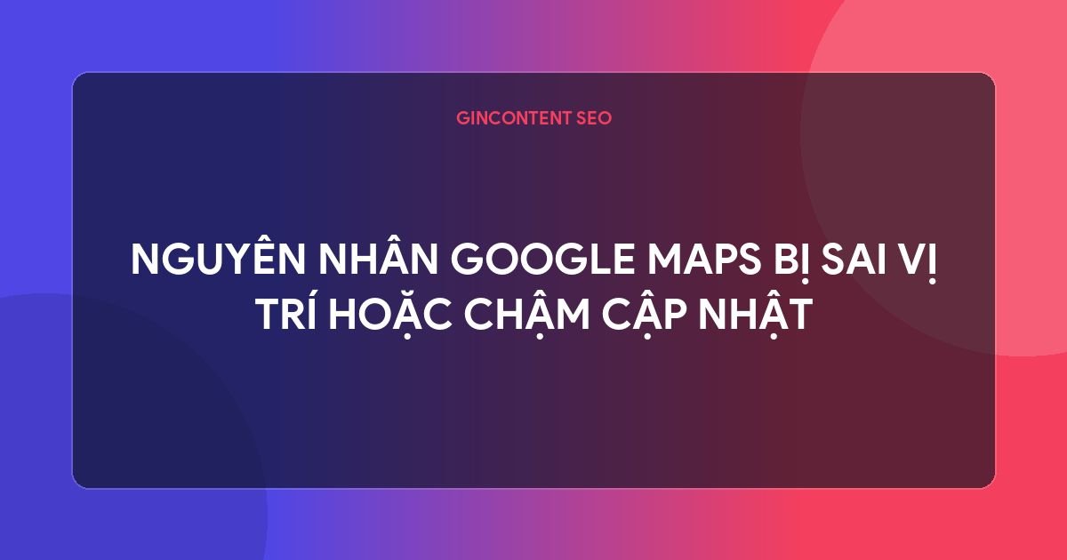 google map  là gì - Nguyên Nhân Google Maps Bị Sai Vị Trí Hoặc Chậm Cập Nhật