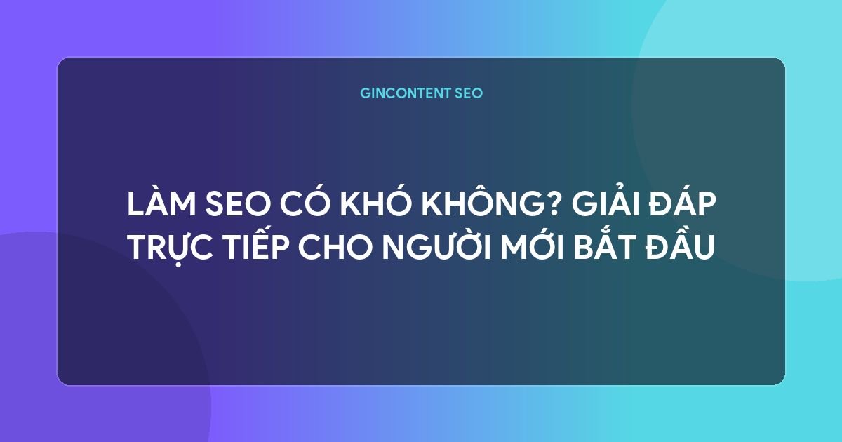 Làm SEO Có Khó Không? Giải Đáp Trực Tiếp Cho Người Mới Bắt Đầu