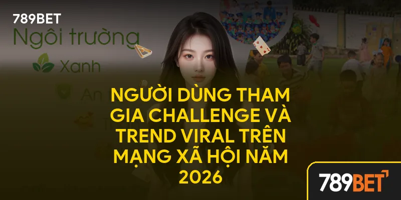 Người dùng tham gia challenge và trend viral trên mạng xã hội năm 2026