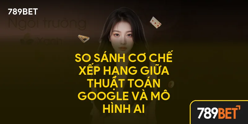 So sánh cơ chế xếp hạng giữa thuật toán Google và mô hình AI