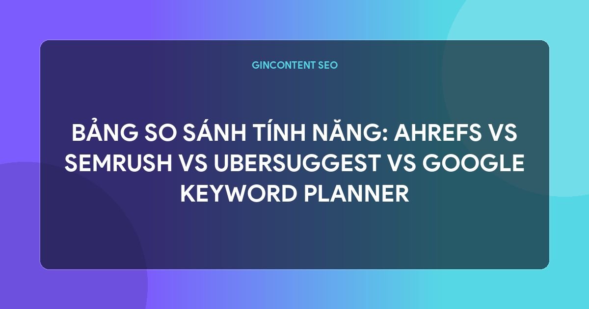 tool nghiên cứu từ khóa - Bảng So Sánh Tính Năng: Ahrefs vs Semrush vs Ubersuggest vs Google Keyword Planner