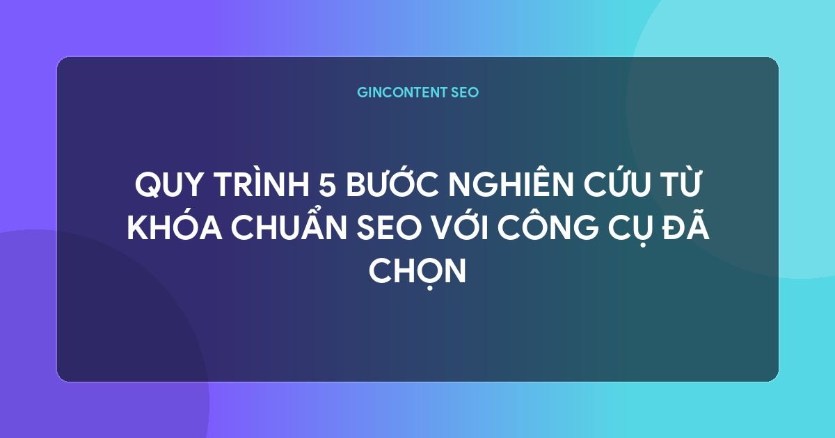 tool nghiên cứu từ khóa - Quy Trình 5 Bước Nghiên Cứu Từ Khóa Chuẩn SEO Với Công Cụ Đã Chọn